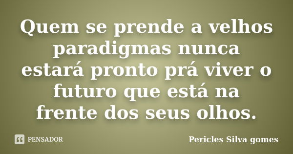 Quem se prende a velhos paradigmas nunca estará pronto prá viver o futuro que está na frente dos seus olhos.... Frase de Pericles Silva Gomes.