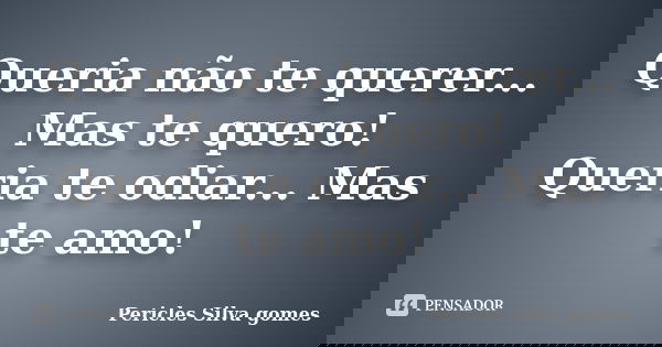 Queria não te querer... Mas te quero! Queria te odiar... Mas te amo!... Frase de Pericles Silva Gomes.