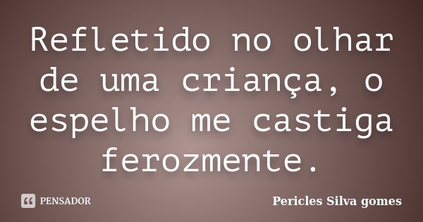 Refletido no olhar de uma criança, o espelho me castiga ferozmente.... Frase de Pericles Silva Gomes.