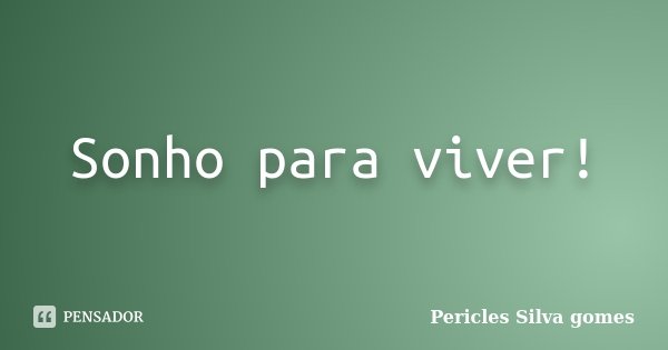 Sonho para viver!... Frase de Pericles Silva Gomes.