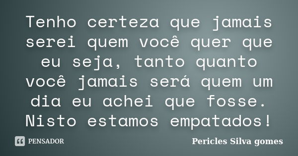 Tenho certeza que jamais serei quem você quer que eu seja, tanto quanto você jamais será quem um dia eu achei que fosse. Nisto estamos empatados!... Frase de Pericles Silva Gomes.