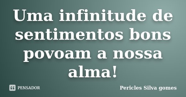 Uma infinitude de sentimentos bons povoam a nossa alma!... Frase de Pericles Silva Gomes.