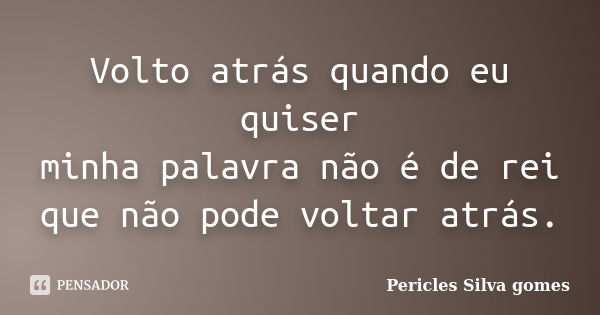 Volto atrás quando eu quiser minha palavra não é de rei que não pode voltar atrás.... Frase de Pericles Silva Gomes.