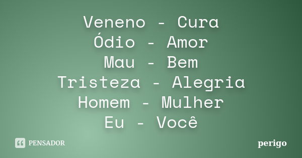 Veneno - Cura Ódio - Amor Mau - Bem Tristeza - Alegria Homem - Mulher Eu - Você... Frase de perigo.