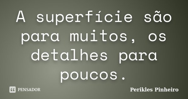 A superfície são para muitos, os detalhes para poucos.... Frase de Perikles Pinheiro.