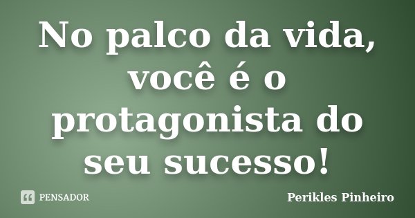 No palco da vida, você é o protagonista do seu sucesso!... Frase de Perikles Pinheiro.