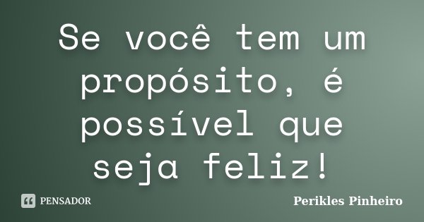 Se você tem um propósito, é possível que seja feliz!... Frase de Perikles Pinheiro.