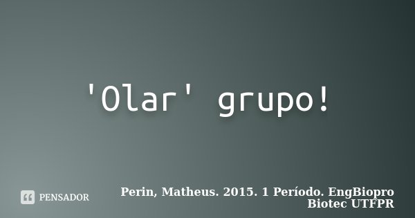 'Olar' grupo!... Frase de Perin, Matheus. 2015. 1 Período. EngBiopro Biotec UTFPR.