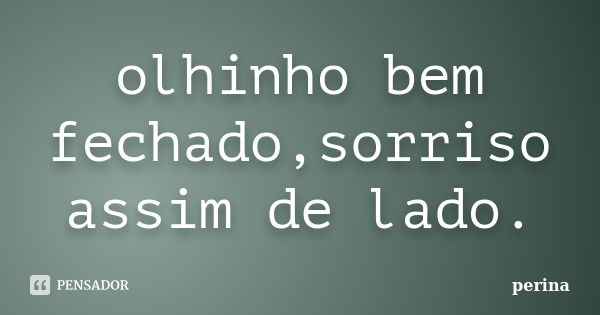 olhinho bem fechado,sorriso assim de lado.... Frase de perina.