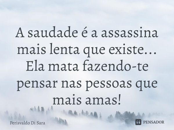 ⁠A saudade é a assassina mais lenta que existe...
Ela mata fazendo-te pensar nas pessoas que mais amas!... Frase de Perisvaldo Di Sara.