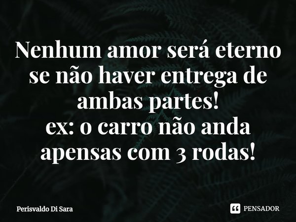 ⁠Nenhum amor será eterno se não haver entrega de ambas partes!
Ex: o carro não anda apensas com 3 rodas!... Frase de Perisvaldo Di Sara.