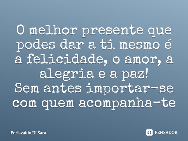 ⁠O melhor presente que podes dar a ti mesmo é a felicidade, o amor, a alegria e a paz!
Sem antes importar-se com quem acompanha-te... Frase de Perisvaldo Di Sara.