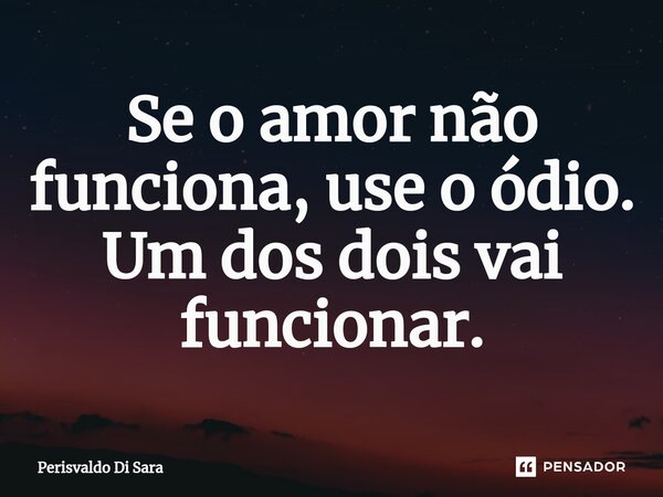 ⁠Se o amor não funciona, use o ódio. Um dos dois vai funcionar.... Frase de Perisvaldo Di Sara.