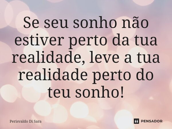 Se seu sonho não estiver perto da tua realidade, leve a tua realidade perto do teu sonho!⁠... Frase de Perisvaldo Di Sara.