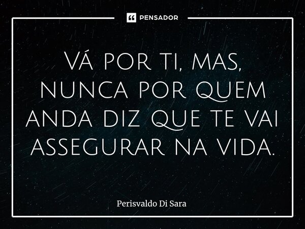 ⁠Vá por ti, mas, nunca por quem anda diz que te vai assegurar na vida.... Frase de Perisvaldo Di Sara.