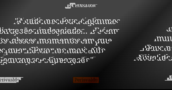 "A vida nos leva á algumas distrações indesejadas... E é em muitos desses momentos em que Deus nos quer Elevar no mais Alto Nível de Segurança e Superação&... Frase de Perisvaldo.
