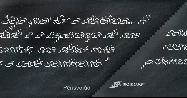 "Seja qual for a distância... A saudade e a esperança de nos reencontrar, nos deixa mais próximos a cada sentimento"... Frase de Perisvaldo.