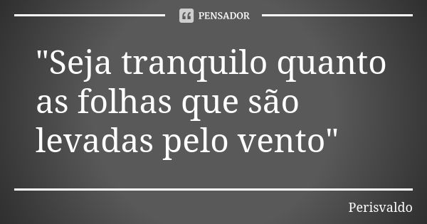 "Seja tranquilo quanto as folhas que são levadas pelo vento"... Frase de Perisvaldo.