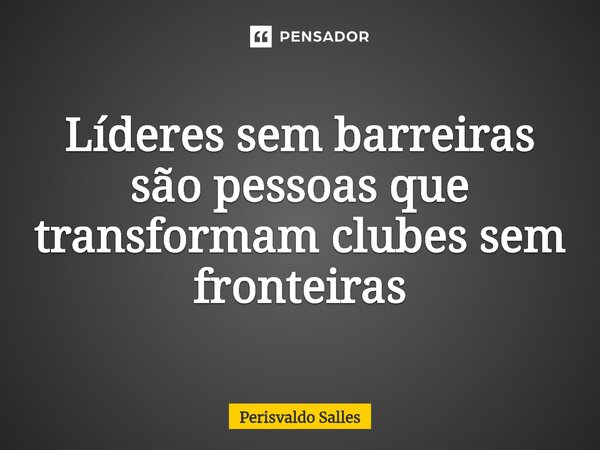 ⁠Líderes sem barreiras são pessoas que transformam clubes sem fronteiras... Frase de Perisvaldo Salles.