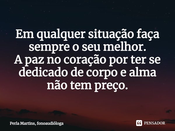 Em qualquer situação faça sempre o seu melhor.
A paz no coração por ter se dedicado de corpo e alma não tem preço.... Frase de Perla Martins, fonoaudióloga.