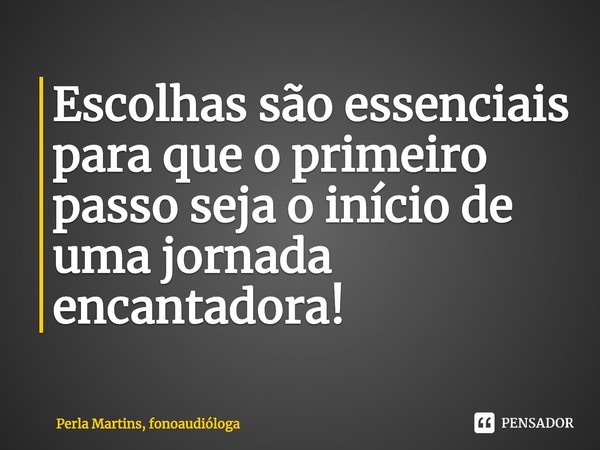 ⁠Escolhas são essenciais para que o primeiro passo seja o início de uma jornada encantadora!... Frase de Perla Martins, fonoaudióloga.
