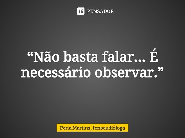 ⁠“Não basta falar... É necessário observar.”... Frase de Perla Martins, fonoaudióloga.