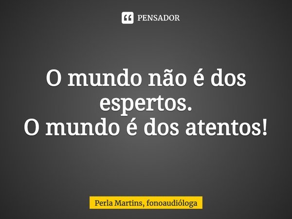 O mundo não é dos espertos.
O mundo é dos atentos!... Frase de Perla Martins, fonoaudióloga.