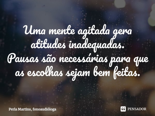 Uma mente agitada gera atitudes inadequadas.
Pausas são necessárias para que as escolhas sejam bem feitas.... Frase de Perla Martins, fonoaudióloga.