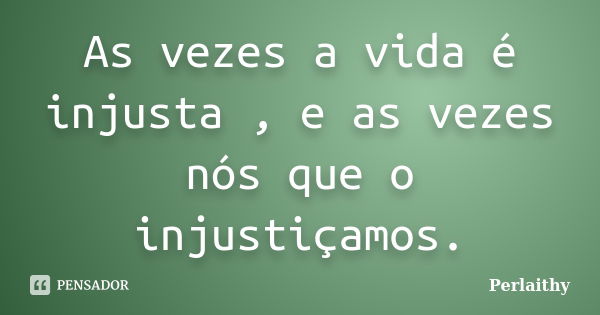 As vezes a vida é injusta , e as vezes nós que o injustiçamos.... Frase de Perlaithy.