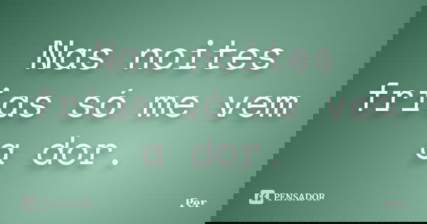 Nas noites frias só me vem a dor.... Frase de Per.