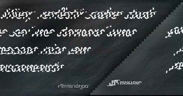 Viver, refletir sobre tudo que sei me tornará uma pessoa rica em pensamento... Frase de Perna longa.