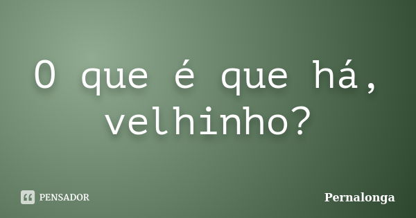 O que é que há, velhinho?... Frase de Pernalonga.