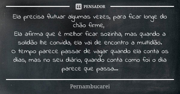 Ela precisa flutuar algumas vezes, para ficar longe do chão firme, Ela afirma que é melhor ficar sozinha, mas quando a solidão lhe convida, ela vai de encontro ... Frase de pernambucarei.