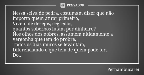 Nessa selva de pedra, costumam dizer que não importa quem atirar primeiro, Vivem de desejos, segredos, quantos soberbos lutam por dinheiro? Nos olhos dos nobres... Frase de Pernambucarei.