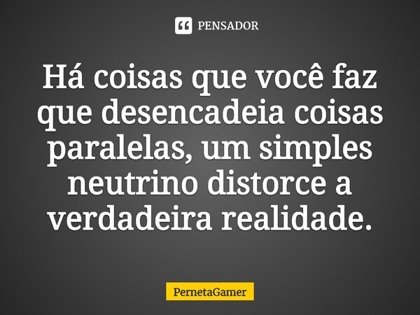 ⁠Há coisas que você faz que desencadeia coisas paralelas, um simples neutrino distorce a verdadeira realidade.... Frase de PernetaGamer.