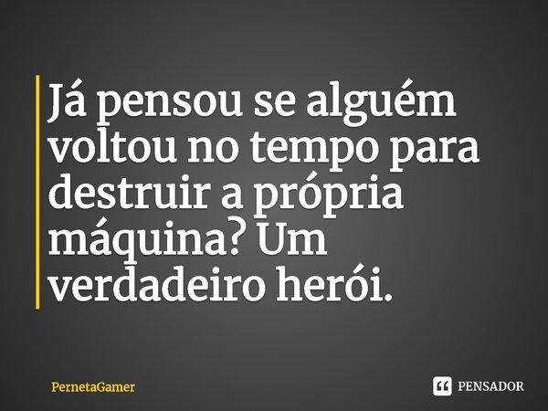 ⁠Já pensou se alguém voltou no tempo para destruir a própria máquina? Um verdadeiro herói.... Frase de PernetaGamer.