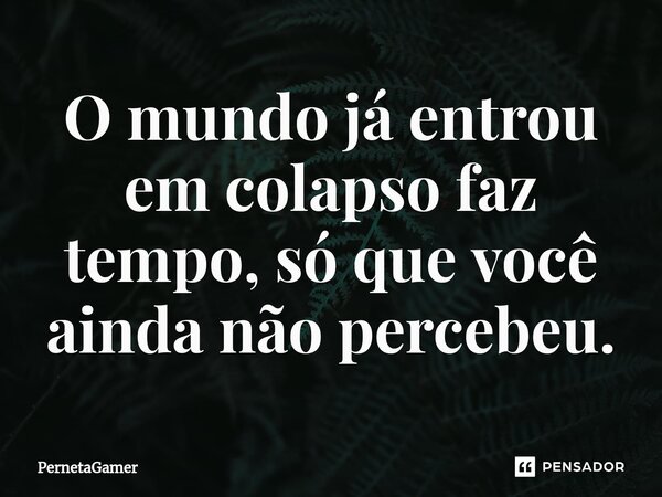 ⁠O mundo já entrou em colapso faz tempo, só que você ainda não percebeu.... Frase de PernetaGamer.