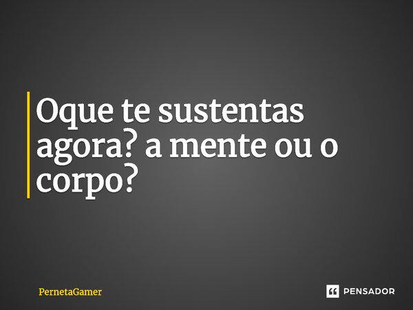 ⁠Oque te sustentas agora? a mente ou o corpo?... Frase de PernetaGamer.