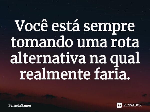 Você está sempre tomando uma rota alternativa na qual realmente faria.⁠... Frase de PernetaGamer.