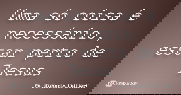 Uma só coisa é necessário, estar perto de Jesus... Frase de Pe. Roberto Lettieri.