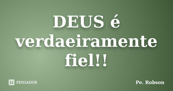 DEUS é verdaeiramente fiel!!... Frase de Pe. Robson.