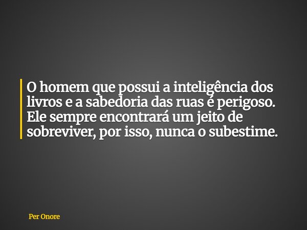 O homem que possui a inteligência dos livros e a sabedoria das ruas é perigoso. Ele sempre encontrará um jeito de sobreviver, por isso, nunca o subestime.... Frase de Per Onore.