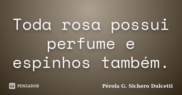 Toda rosa possui perfume e espinhos também.... Frase de Pérola G. Sichero Dulcetti.