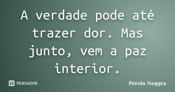 A verdade pode até trazer dor. Mas junto, vem a paz interior.... Frase de Pérola Neggra.