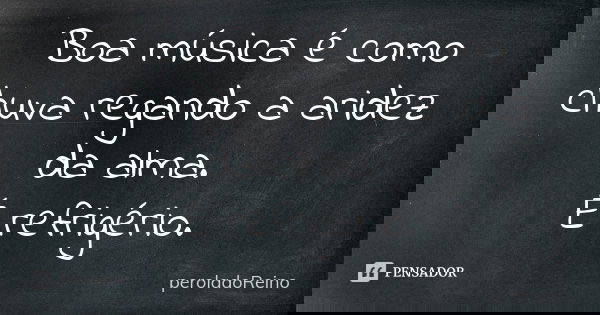 Boa música é como chuva regando a aridez da alma. É refrigério.... Frase de peroladoReino.