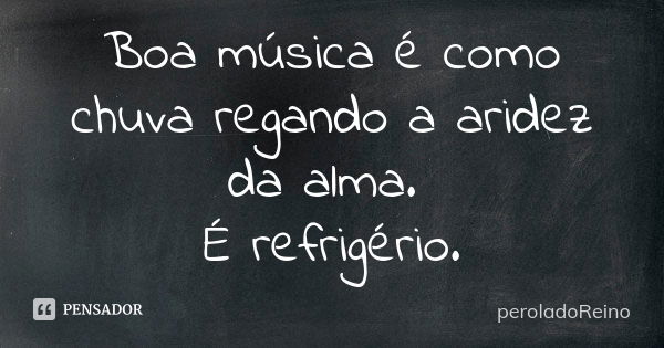 Boa música é como chuva regando a aridez da alma. É refrigério.... Frase de peroladoReino.