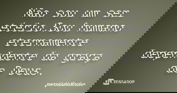 Não sou um ser etério.Sou humano eternamente dependente da graça de Deus.... Frase de peroladoReino.