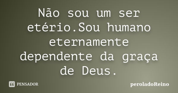 Não sou um ser etério.Sou humano eternamente dependente da graça de Deus.... Frase de peroladoReino.