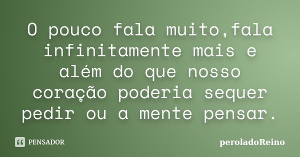 O pouco fala muito,fala infinitamente mais e além do que nosso coração poderia sequer pedir ou a mente pensar.... Frase de peroladoReino.