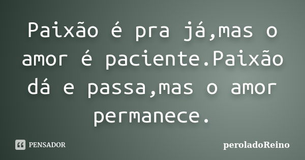 Paixão é pra já,mas o amor é paciente.Paixão dá e passa,mas o amor permanece.... Frase de peroladoReino.